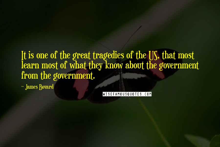 James Bovard Quotes: It is one of the great tragedies of the US, that most learn most of what they know about the government from the government.