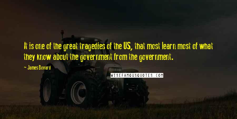 James Bovard Quotes: It is one of the great tragedies of the US, that most learn most of what they know about the government from the government.