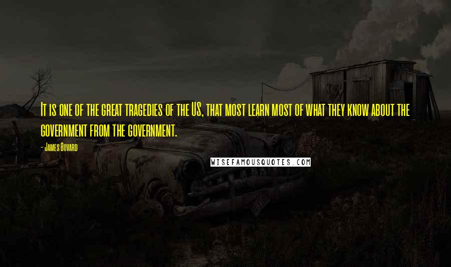 James Bovard Quotes: It is one of the great tragedies of the US, that most learn most of what they know about the government from the government.