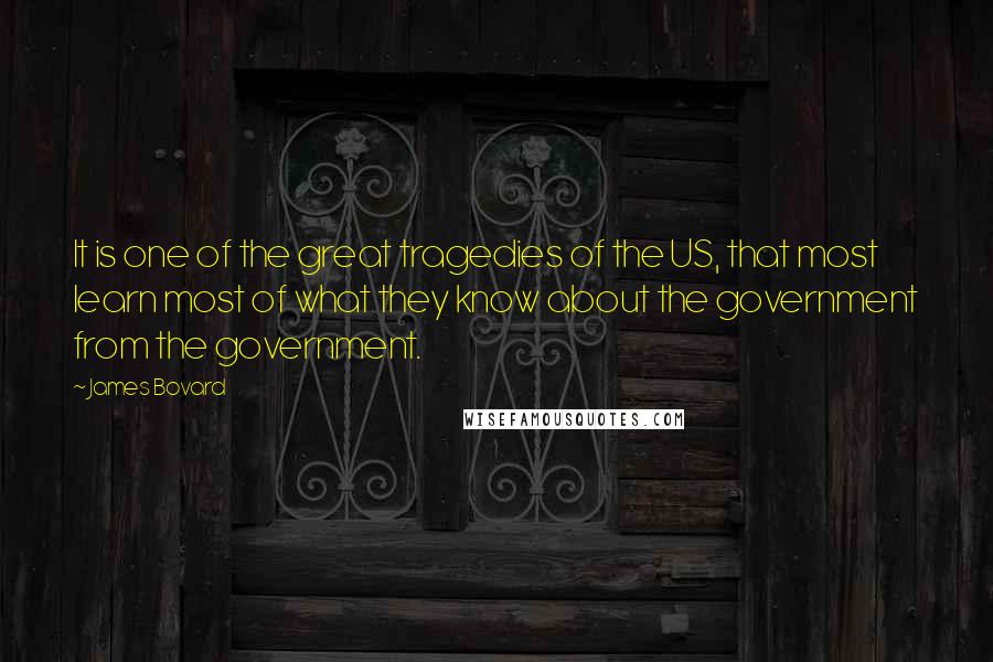 James Bovard Quotes: It is one of the great tragedies of the US, that most learn most of what they know about the government from the government.