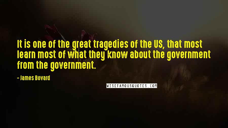 James Bovard Quotes: It is one of the great tragedies of the US, that most learn most of what they know about the government from the government.
