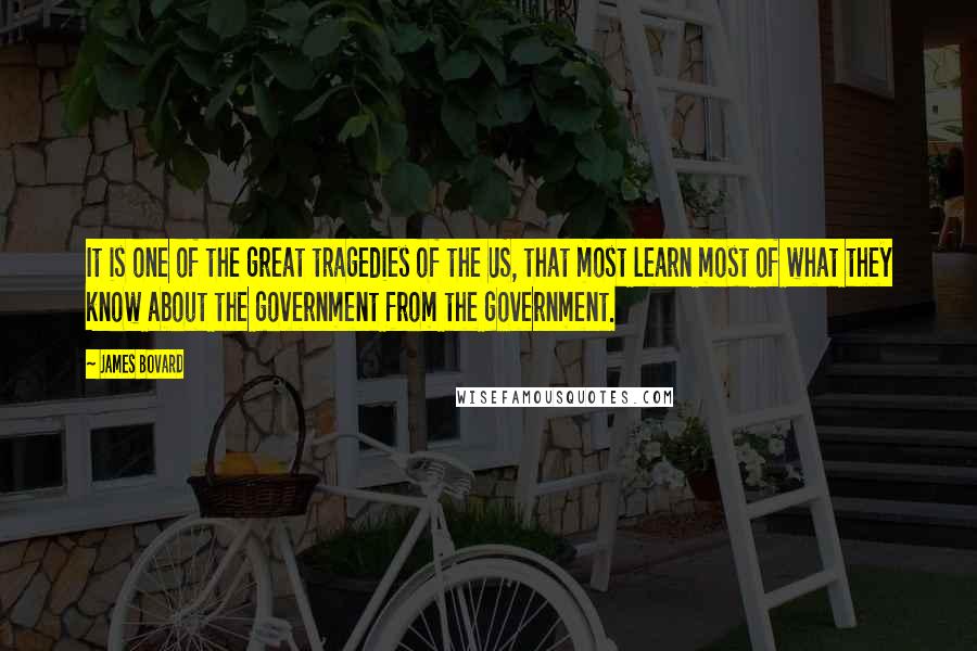 James Bovard Quotes: It is one of the great tragedies of the US, that most learn most of what they know about the government from the government.