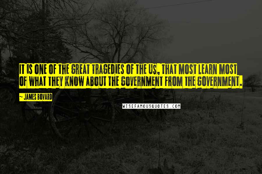 James Bovard Quotes: It is one of the great tragedies of the US, that most learn most of what they know about the government from the government.