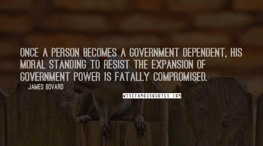 James Bovard Quotes: Once a person becomes a government dependent, his moral standing to resist the expansion of government power is fatally compromised.