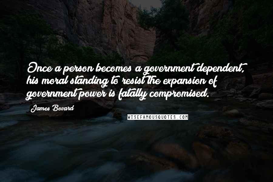 James Bovard Quotes: Once a person becomes a government dependent, his moral standing to resist the expansion of government power is fatally compromised.