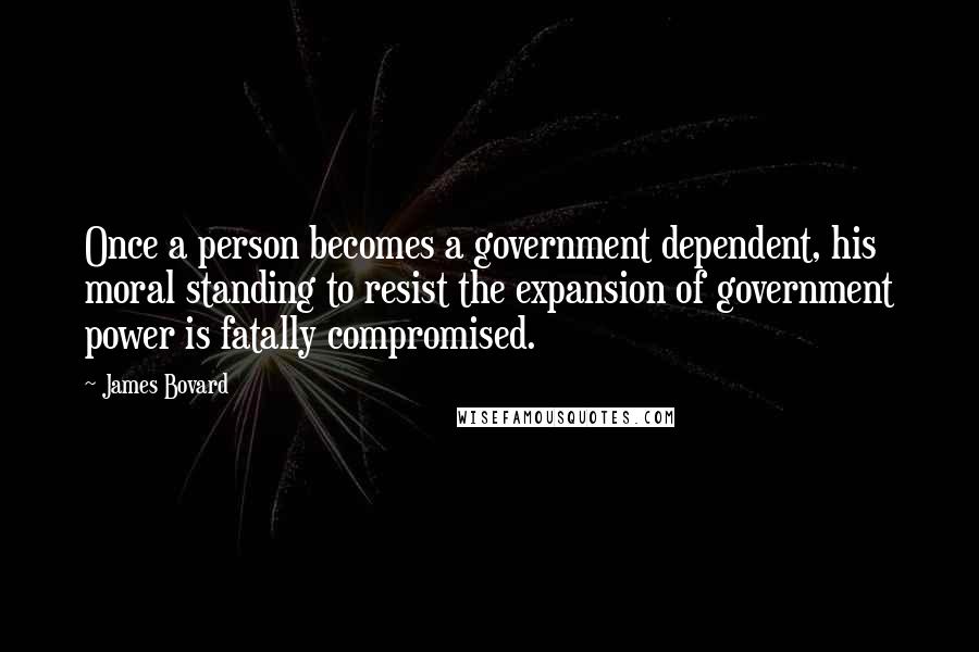 James Bovard Quotes: Once a person becomes a government dependent, his moral standing to resist the expansion of government power is fatally compromised.