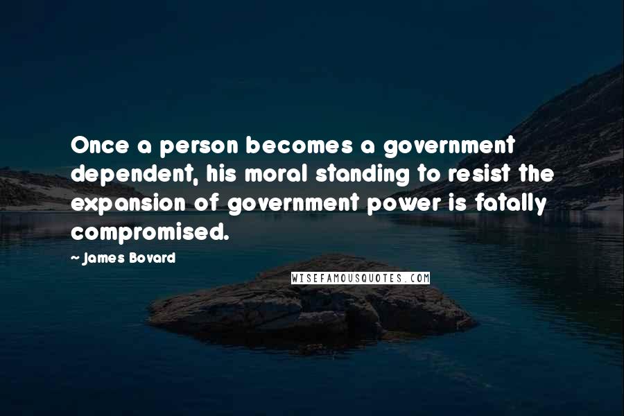 James Bovard Quotes: Once a person becomes a government dependent, his moral standing to resist the expansion of government power is fatally compromised.