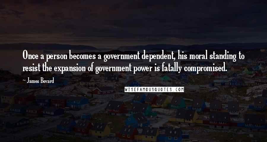 James Bovard Quotes: Once a person becomes a government dependent, his moral standing to resist the expansion of government power is fatally compromised.