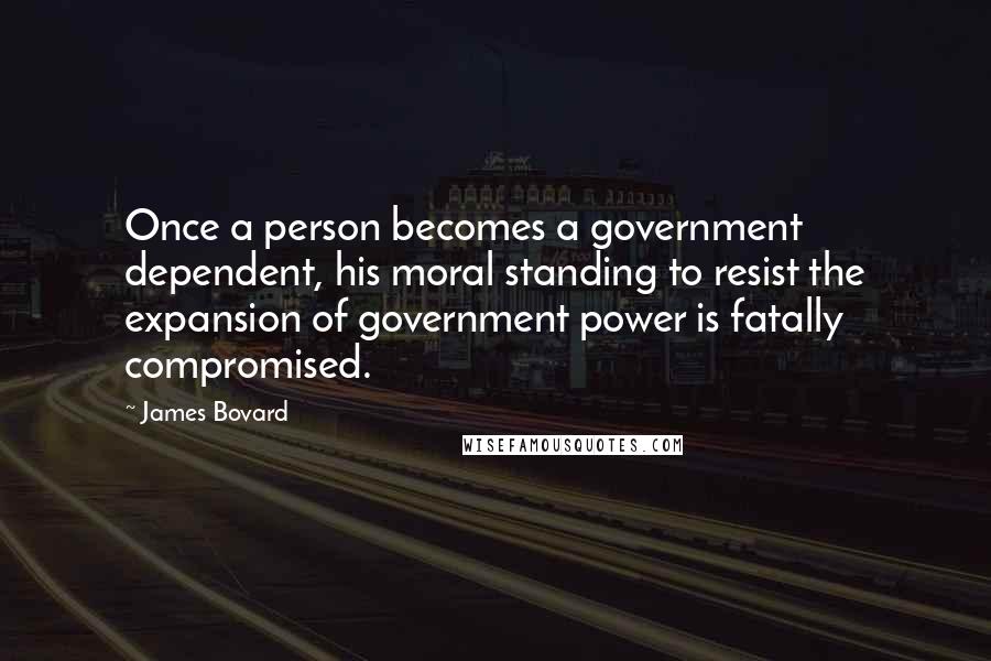 James Bovard Quotes: Once a person becomes a government dependent, his moral standing to resist the expansion of government power is fatally compromised.