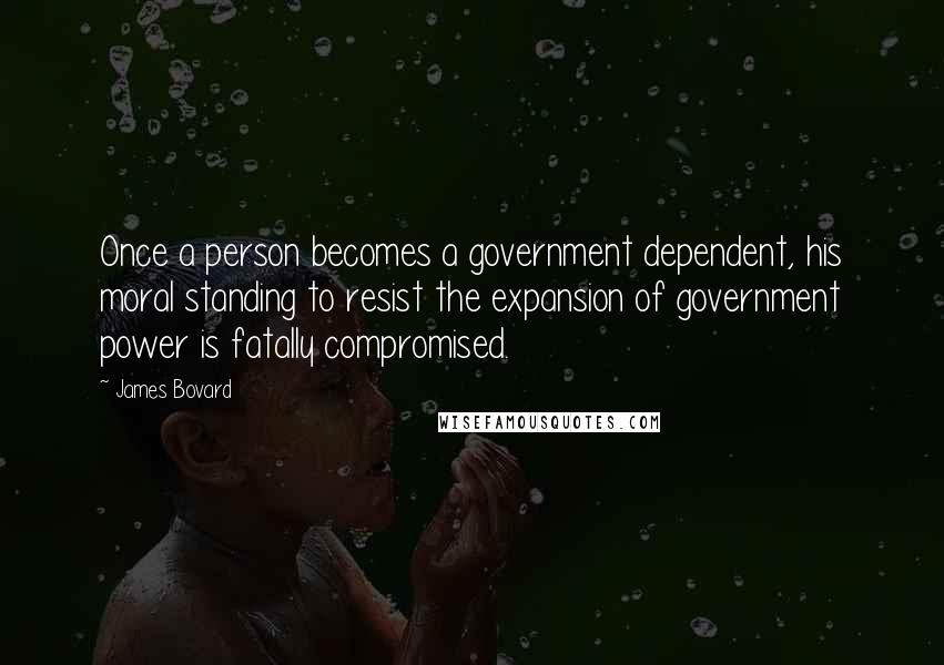 James Bovard Quotes: Once a person becomes a government dependent, his moral standing to resist the expansion of government power is fatally compromised.