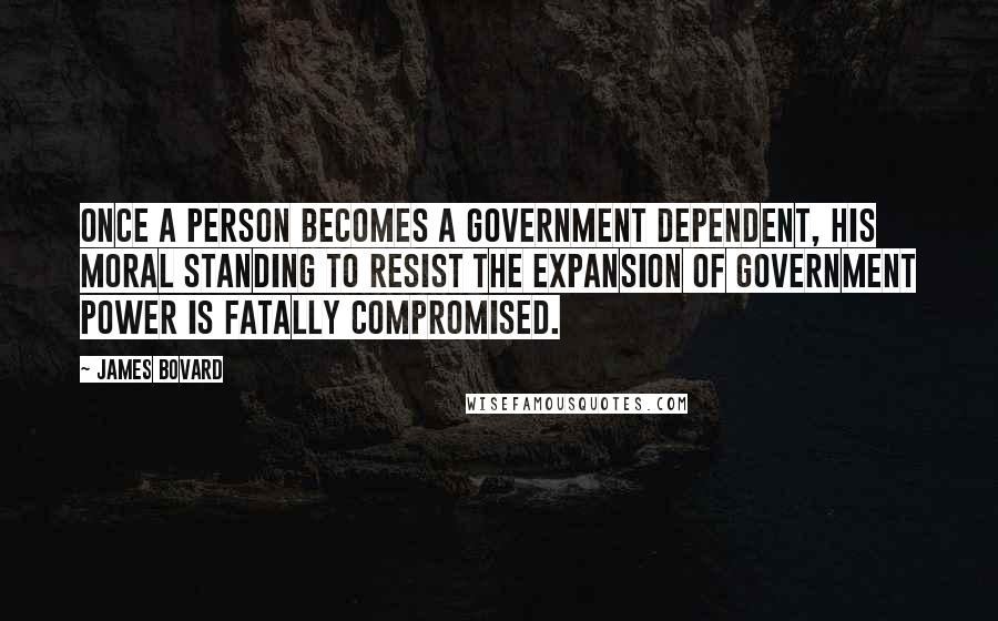 James Bovard Quotes: Once a person becomes a government dependent, his moral standing to resist the expansion of government power is fatally compromised.