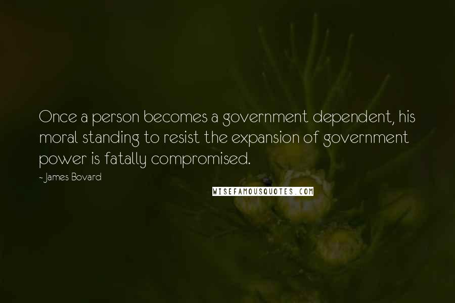 James Bovard Quotes: Once a person becomes a government dependent, his moral standing to resist the expansion of government power is fatally compromised.