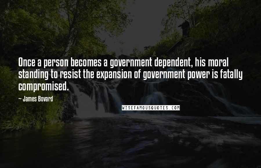 James Bovard Quotes: Once a person becomes a government dependent, his moral standing to resist the expansion of government power is fatally compromised.