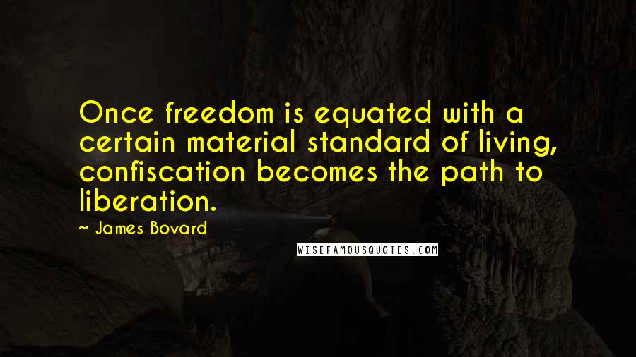 James Bovard Quotes: Once freedom is equated with a certain material standard of living, confiscation becomes the path to liberation.