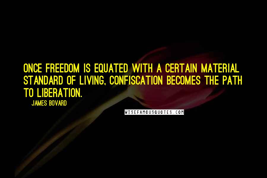 James Bovard Quotes: Once freedom is equated with a certain material standard of living, confiscation becomes the path to liberation.
