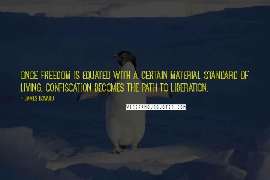 James Bovard Quotes: Once freedom is equated with a certain material standard of living, confiscation becomes the path to liberation.