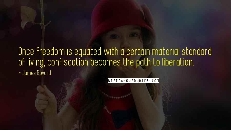 James Bovard Quotes: Once freedom is equated with a certain material standard of living, confiscation becomes the path to liberation.