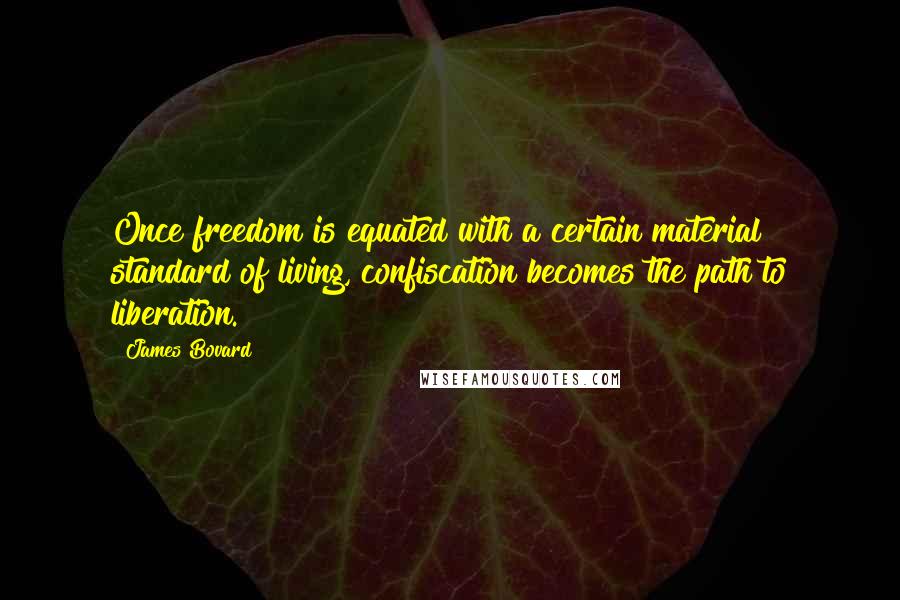 James Bovard Quotes: Once freedom is equated with a certain material standard of living, confiscation becomes the path to liberation.