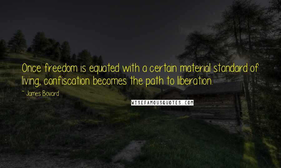 James Bovard Quotes: Once freedom is equated with a certain material standard of living, confiscation becomes the path to liberation.