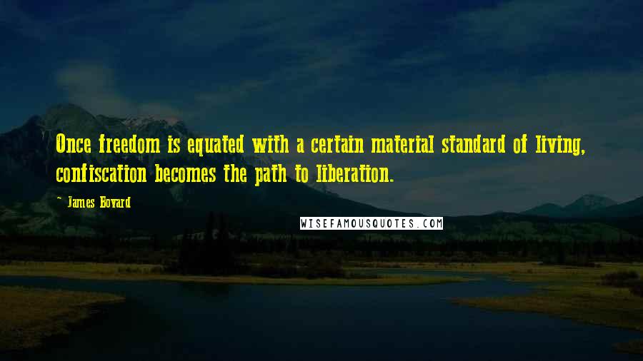 James Bovard Quotes: Once freedom is equated with a certain material standard of living, confiscation becomes the path to liberation.