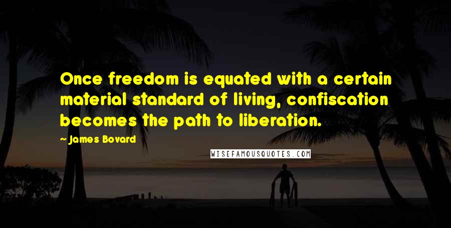 James Bovard Quotes: Once freedom is equated with a certain material standard of living, confiscation becomes the path to liberation.