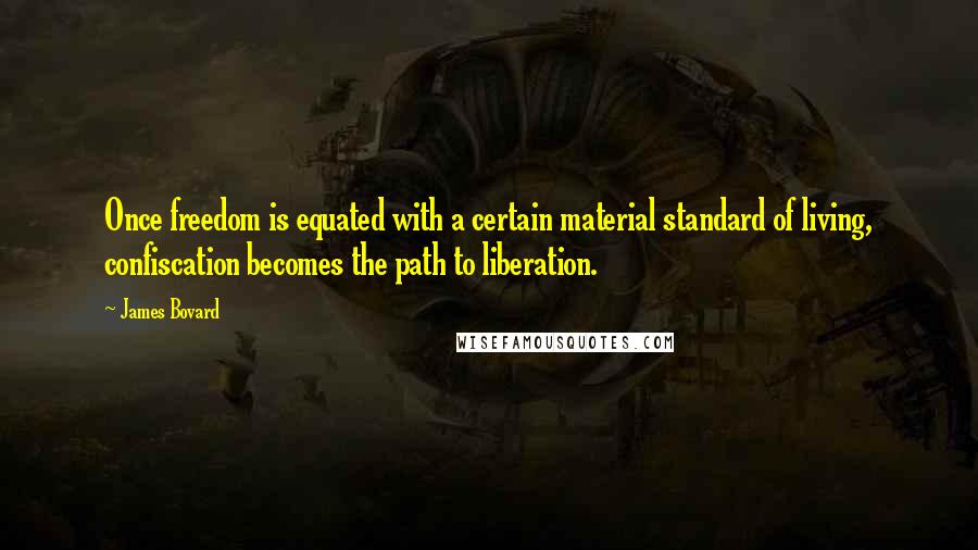 James Bovard Quotes: Once freedom is equated with a certain material standard of living, confiscation becomes the path to liberation.