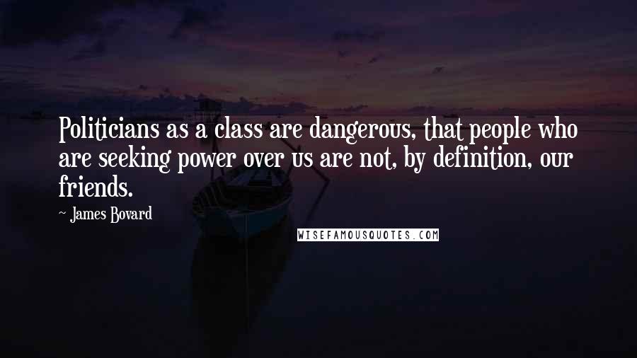 James Bovard Quotes: Politicians as a class are dangerous, that people who are seeking power over us are not, by definition, our friends.