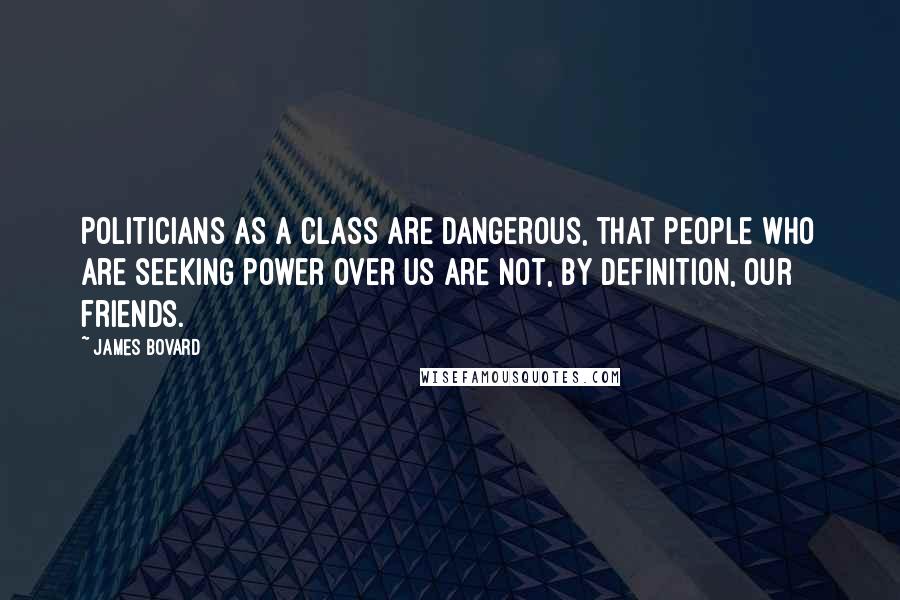 James Bovard Quotes: Politicians as a class are dangerous, that people who are seeking power over us are not, by definition, our friends.