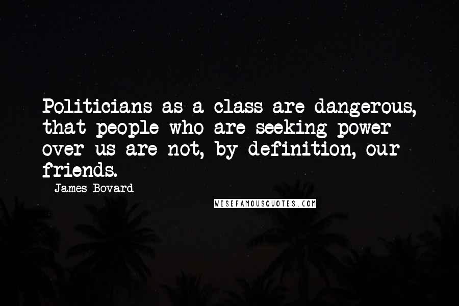 James Bovard Quotes: Politicians as a class are dangerous, that people who are seeking power over us are not, by definition, our friends.