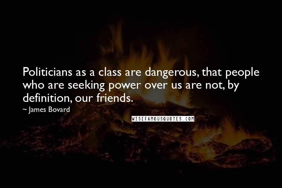 James Bovard Quotes: Politicians as a class are dangerous, that people who are seeking power over us are not, by definition, our friends.