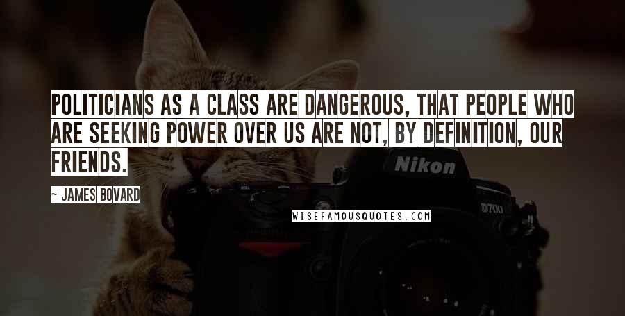 James Bovard Quotes: Politicians as a class are dangerous, that people who are seeking power over us are not, by definition, our friends.