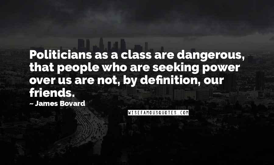 James Bovard Quotes: Politicians as a class are dangerous, that people who are seeking power over us are not, by definition, our friends.