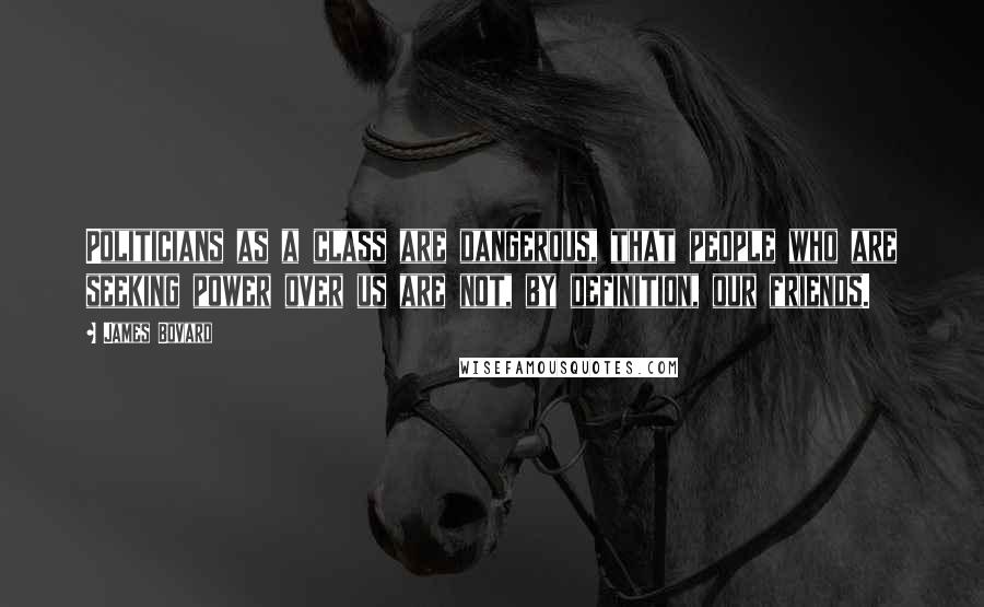 James Bovard Quotes: Politicians as a class are dangerous, that people who are seeking power over us are not, by definition, our friends.