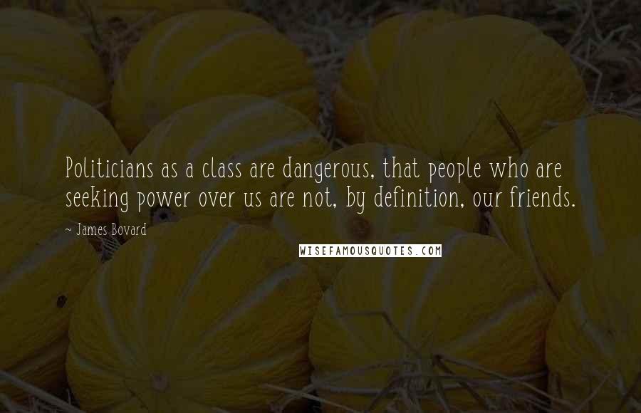 James Bovard Quotes: Politicians as a class are dangerous, that people who are seeking power over us are not, by definition, our friends.