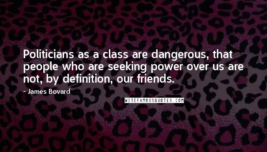 James Bovard Quotes: Politicians as a class are dangerous, that people who are seeking power over us are not, by definition, our friends.