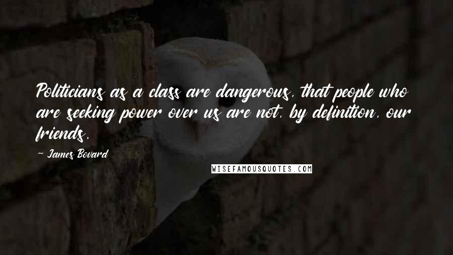 James Bovard Quotes: Politicians as a class are dangerous, that people who are seeking power over us are not, by definition, our friends.