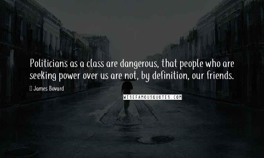 James Bovard Quotes: Politicians as a class are dangerous, that people who are seeking power over us are not, by definition, our friends.