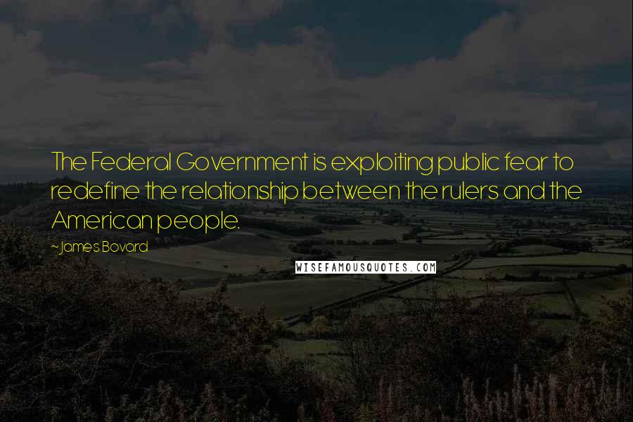 James Bovard Quotes: The Federal Government is exploiting public fear to redefine the relationship between the rulers and the American people.