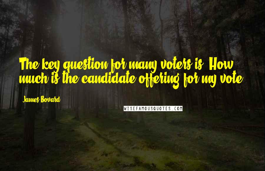 James Bovard Quotes: The key question for many voters is: How much is the candidate offering for my vote?
