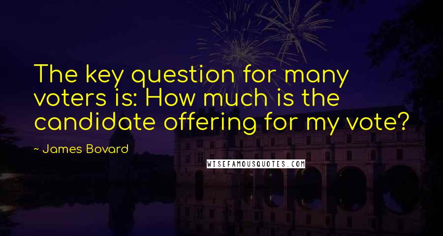 James Bovard Quotes: The key question for many voters is: How much is the candidate offering for my vote?