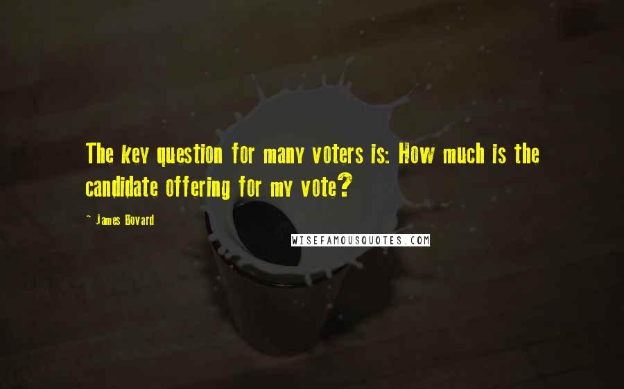James Bovard Quotes: The key question for many voters is: How much is the candidate offering for my vote?