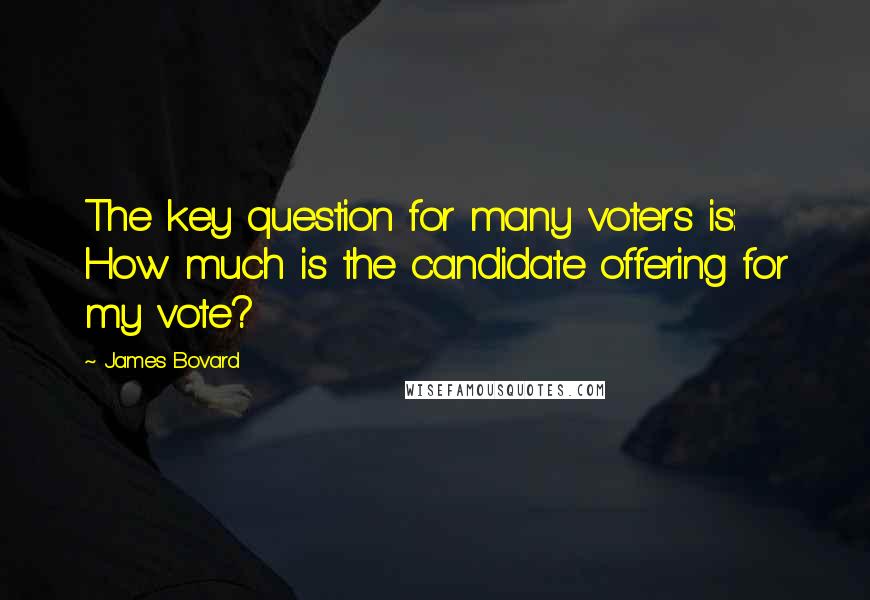 James Bovard Quotes: The key question for many voters is: How much is the candidate offering for my vote?