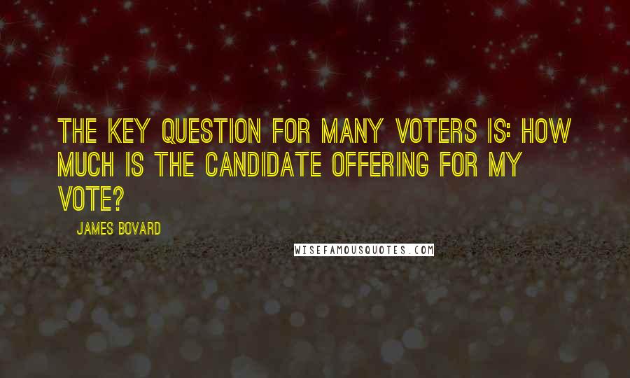 James Bovard Quotes: The key question for many voters is: How much is the candidate offering for my vote?