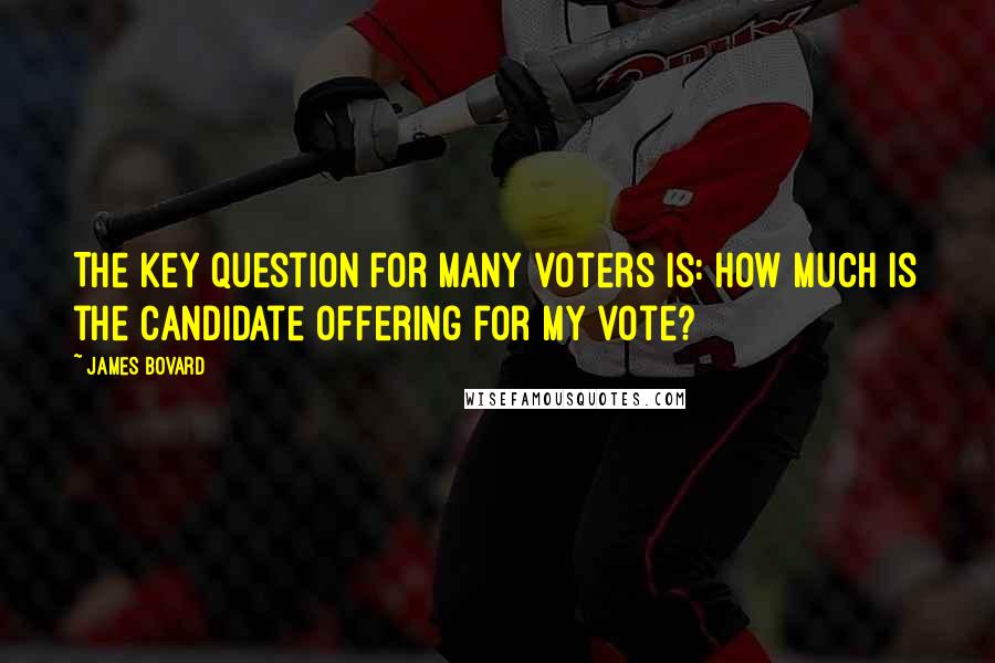 James Bovard Quotes: The key question for many voters is: How much is the candidate offering for my vote?