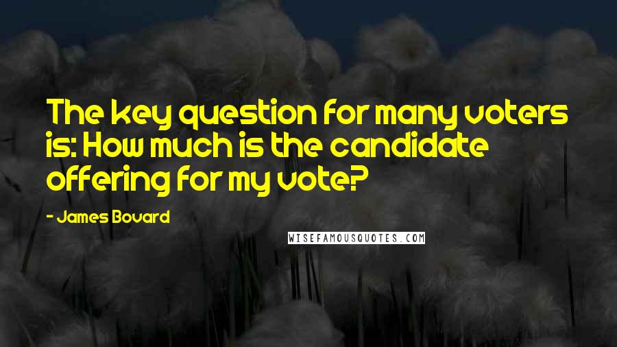 James Bovard Quotes: The key question for many voters is: How much is the candidate offering for my vote?