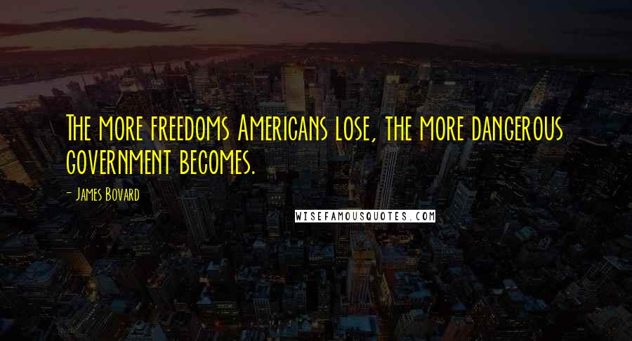 James Bovard Quotes: The more freedoms Americans lose, the more dangerous government becomes.