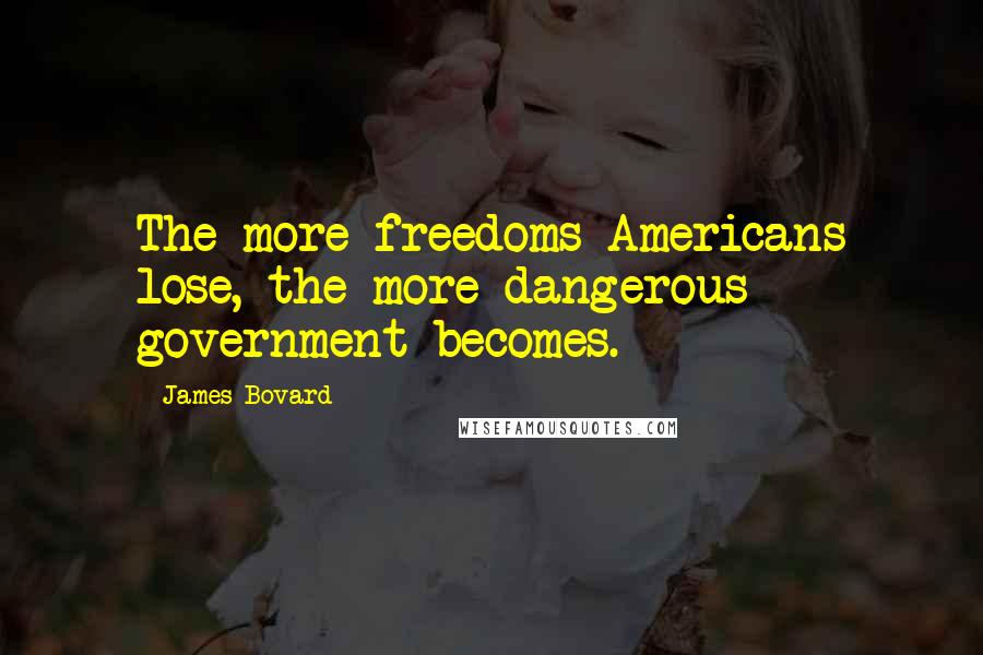 James Bovard Quotes: The more freedoms Americans lose, the more dangerous government becomes.