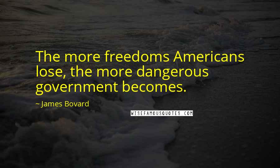 James Bovard Quotes: The more freedoms Americans lose, the more dangerous government becomes.