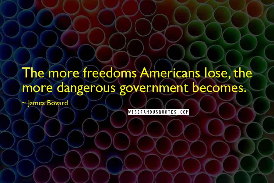 James Bovard Quotes: The more freedoms Americans lose, the more dangerous government becomes.