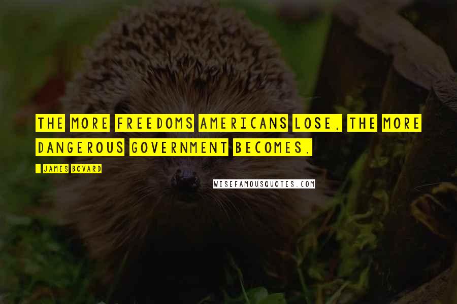 James Bovard Quotes: The more freedoms Americans lose, the more dangerous government becomes.